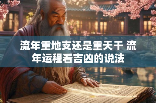 流年重地支还是重天干 流年运程看吉凶的说法 流年重地支还是重天干 流年运程看吉凶的说法