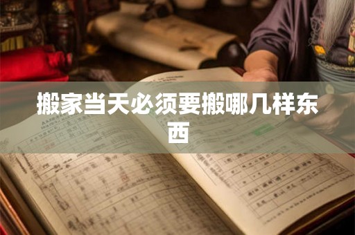 搬家当天必须要搬哪几样东西 搬家当天必须要搬哪几样东西