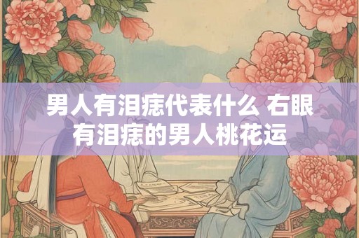 男人有泪痣代表什么 右眼有泪痣的男人桃花运