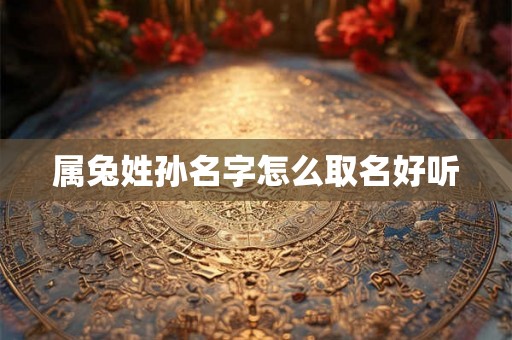 属兔姓孙名字怎么取名好听 属兔姓孙名字怎么取名好听