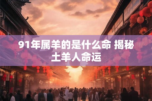 91年属羊的是什么命 揭秘土羊人命运 91年属羊的是什么命 揭秘土羊人命运