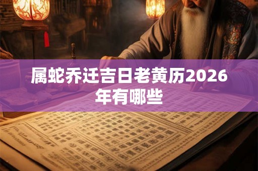 属蛇乔迁吉日老黄历2026年有哪些 属蛇乔迁吉日老黄历2026年有哪些