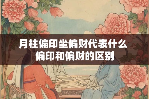 月柱偏印坐偏财代表什么 偏印和偏财的区别 月柱偏印坐偏财代表什么 偏印和偏财的区别
