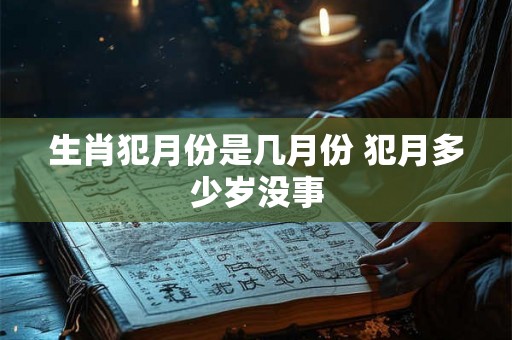 生肖犯月份是几月份 犯月多少岁没事