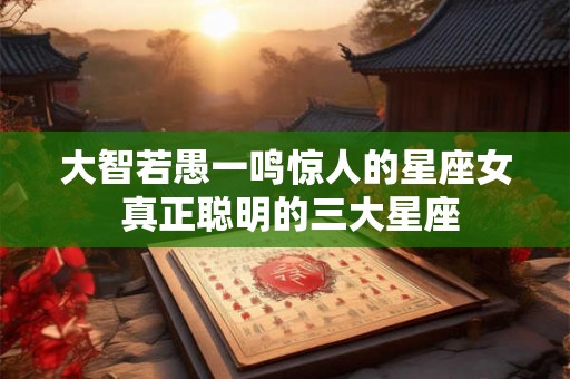 大智若愚一鸣惊人的星座女 真正聪明的三大星座 大智若愚一鸣惊人的星座女 真正聪明的三大星座
