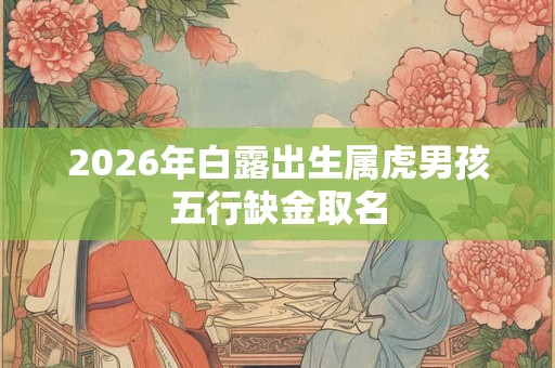 2026年白露出生属虎男孩五行缺金取名