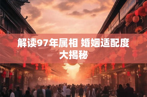 解读97年属相 婚姻适配度大揭秘 解读97年属相 婚姻适配度大揭秘