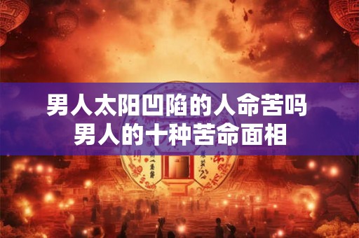 男人太阳凹陷的人命苦吗 男人的十种苦命面相 男人太阳凹陷的人命苦吗 男人的十种苦命面相