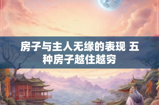 房子与主人无缘的表现 五种房子越住越穷 房子与主人无缘的表现 五种房子越住越穷