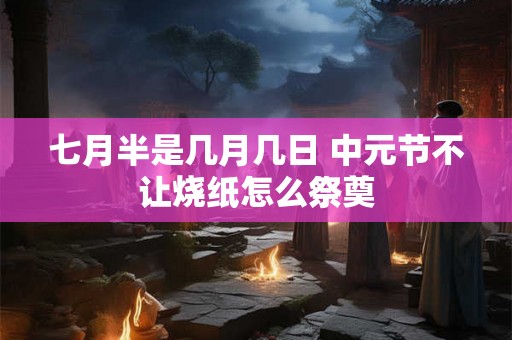 七月半是几月几日 中元节不让烧纸怎么祭奠 七月半是几月几日 中元节不让烧纸怎么祭奠