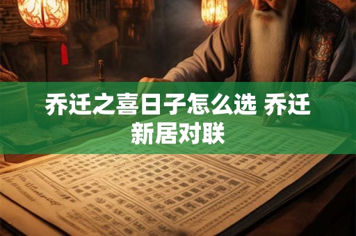 乔迁之喜日子怎么选 乔迁新居对联 乔迁之喜日子怎么选 乔迁新居对联
