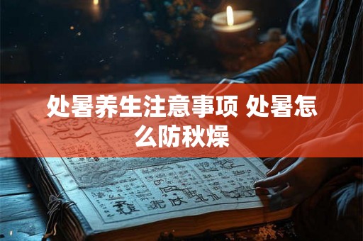 处暑养生注意事项 处暑怎么防秋燥 处暑养生注意事项 处暑怎么防秋燥