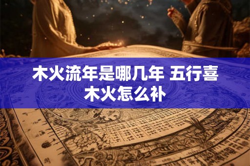 木火流年是哪几年 五行喜木火怎么补