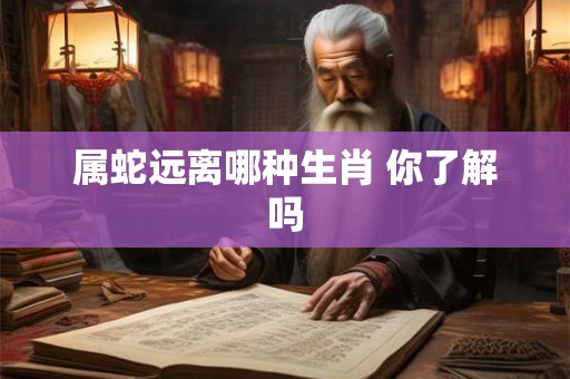 属蛇远离哪种生肖 你了解吗