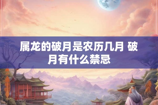 属龙的破月是农历几月 破月有什么禁忌 属龙的破月是农历几月 破月有什么禁忌