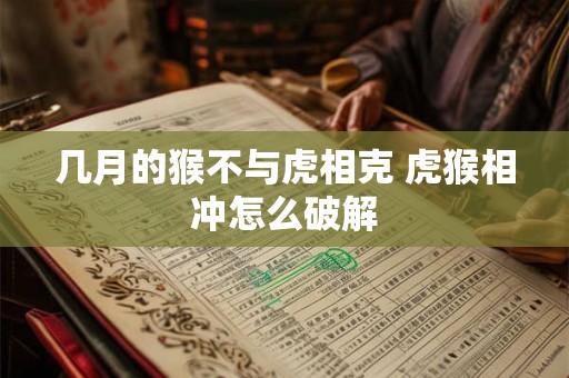 几月的猴不与虎相克 虎猴相冲怎么破解