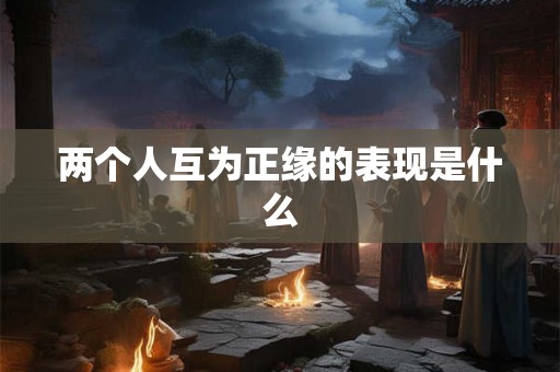 两个人互为正缘的表现是什么 两个人互为正缘的表现是什么