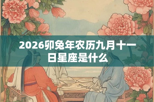 2026卯兔年农历九月十一日星座是什么 2026卯兔年农历九月十一日星座是什么