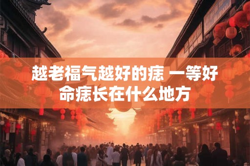 越老福气越好的痣 一等好命痣长在什么地方