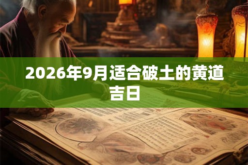 2026年9月适合破土的黄道吉日 2026年9月适合破土的黄道吉日