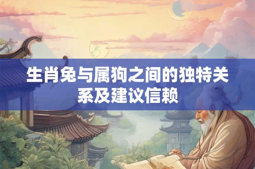 生肖兔与属狗之间的独特关系及建议信赖