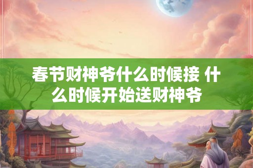 春节财神爷什么时候接 什么时候开始送财神爷