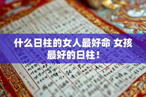 什么日柱的女人最好命 女孩最好的日柱! 什么日柱的女人最好命 女孩最好的日柱!