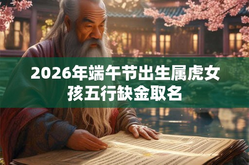 2026年端午节出生属虎女孩五行缺金取名 2026年端午节出生属虎女孩五行缺金取名