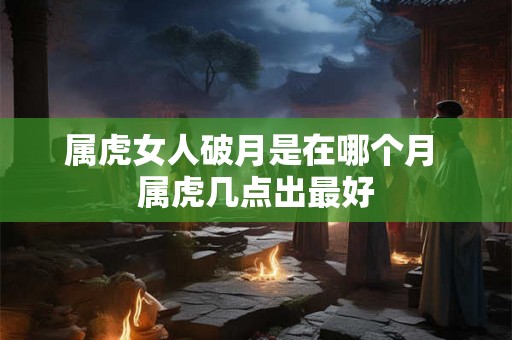 属虎女人破月是在哪个月 属虎几点出最好 属虎女人破月是在哪个月 属虎几点出最好