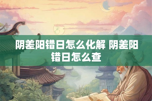 阴差阳错日怎么化解 阴差阳错日怎么查 阴差阳错日怎么化解 阴差阳错日怎么查