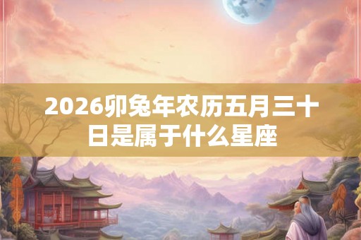 2026卯兔年农历五月三十日是属于什么星座 2026卯兔年农历五月三十日是属于什么星座