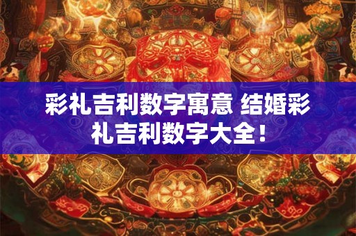 彩礼吉利数字寓意 结婚彩礼吉利数字大全! 彩礼吉利数字寓意 结婚彩礼吉利数字大全!