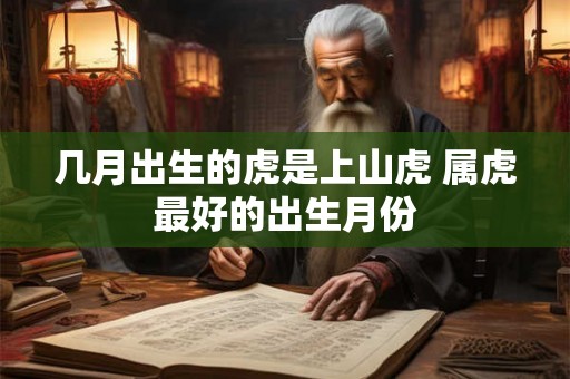 几月出生的虎是上山虎 属虎最好的出生月份 几月出生的虎是上山虎 属虎最好的出生月份