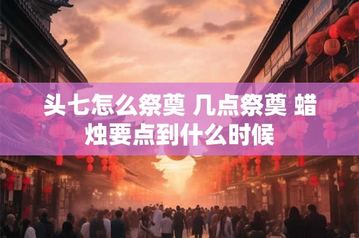 头七怎么祭奠 几点祭奠 蜡烛要点到什么时候