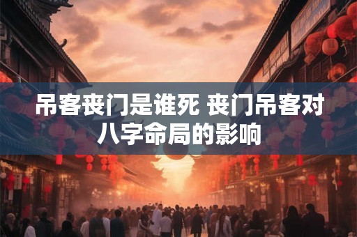 吊客丧门是谁死 丧门吊客对八字命局的影响 吊客丧门是谁死 丧门吊客对八字命局的影响