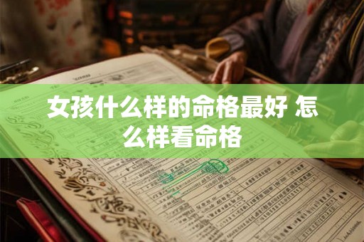 女孩什么样的命格最好 怎么样看命格 女孩什么样的命格最好 怎么样看命格