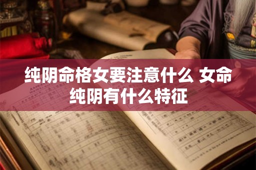 纯阴命格女要注意什么 女命纯阴有什么特征 纯阴命格女要注意什么 女命纯阴有什么特征