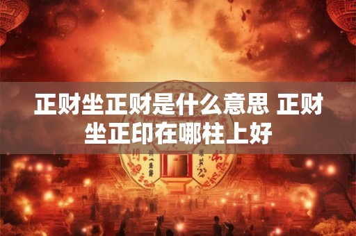 正财坐正财是什么意思 正财坐正印在哪柱上好 正财坐正财是什么意思 正财坐正印在哪柱上好