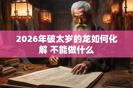 2026年破太岁的龙如何化解 不能做什么 2026年破太岁的龙如何化解 不能做什么