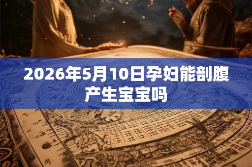 2026年5月10日孕妇能剖腹产生宝宝吗 2026年5月10日孕妇能剖腹产生宝宝吗