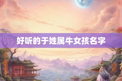 好听的于姓属牛女孩名字 好听的于姓属牛女孩名字