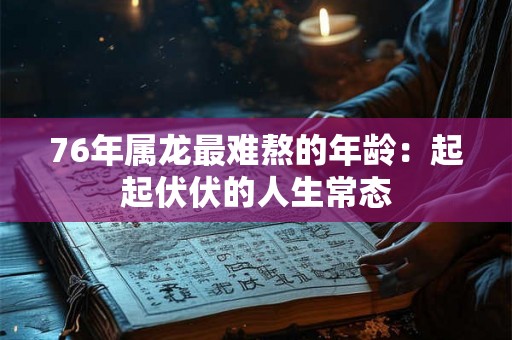 76年属龙最难熬的年龄:起起伏伏的人生常态 76年属龙最难熬的年龄:起起伏伏的人生常态