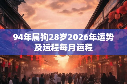 94年属狗28岁2026年运势及运程每月运程 94年属狗28岁2026年运势及运程每月运程