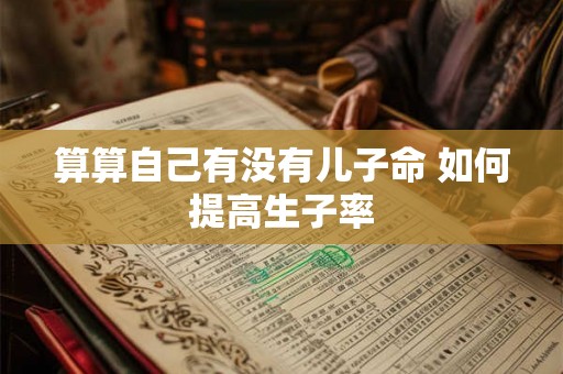 算算自己有没有儿子命 如何提高生子率 算算自己有没有儿子命 如何提高生子率