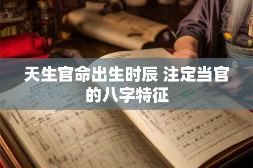 天生官命出生时辰 注定当官的八字特征