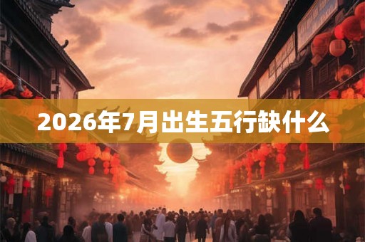 2026年7月出生五行缺什么 2026年7月出生五行缺什么