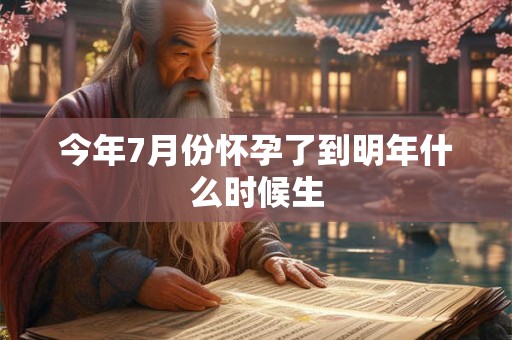 今年7月份怀孕了到明年什么时候生 今年7月份怀孕了到明年什么时候生