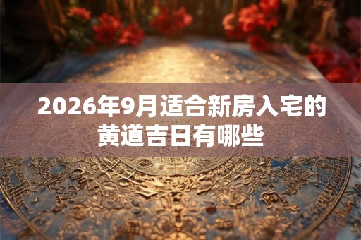 2026年9月适合新房入宅的黄道吉日有哪些