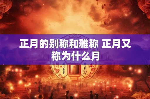 正月的别称和雅称 正月又称为什么月 正月的别称和雅称 正月又称为什么月
