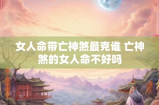 女人命带亡神煞最克谁 亡神煞的女人命不好吗 女人命带亡神煞最克谁 亡神煞的女人命不好吗